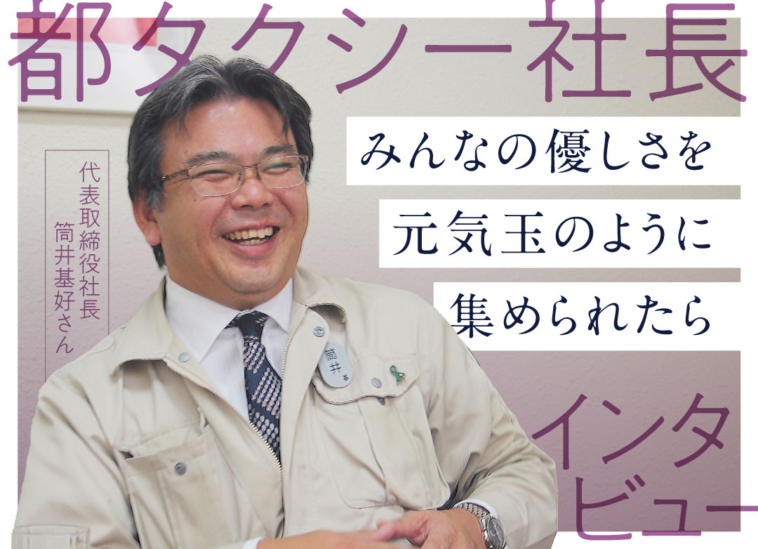 みんなの優しさを元気玉のように集められたら～都タクシー社長にインタビューしました～